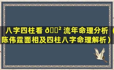 八字四柱看 🌲 流年命理分析（陈伟霆面相及四柱八字命理解析）